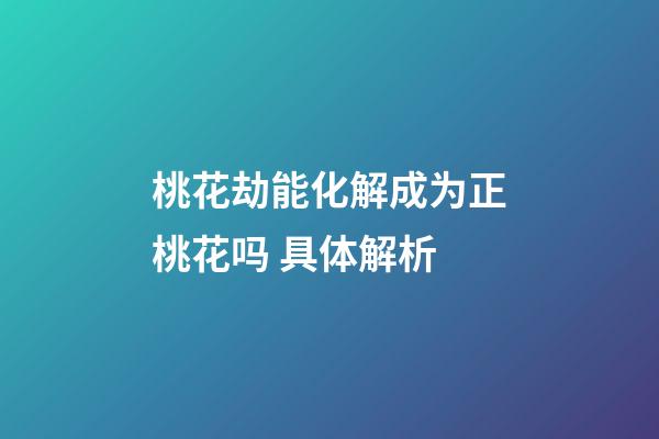 桃花劫能化解成为正桃花吗 具体解析